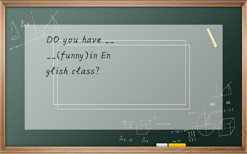 DO you have ____(funny)in English class?