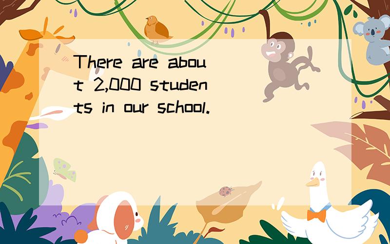 There are about 2,000 students in our school._____ ______ ______students in our school ______ about 2,000.
