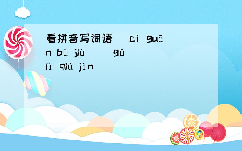 看拼音写词语 （cí guān bù jiù ）（gǔ lì qiú jìn ）