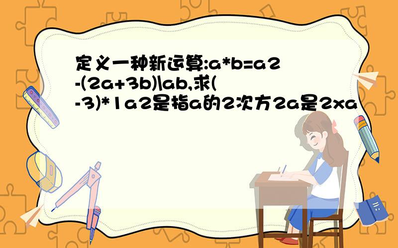 定义一种新运算:a*b=a2-(2a+3b)\ab,求(-3)*1a2是指a的2次方2a是2xa