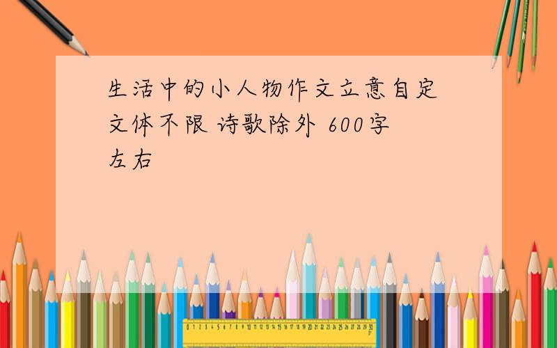 生活中的小人物作文立意自定 文体不限 诗歌除外 600字左右