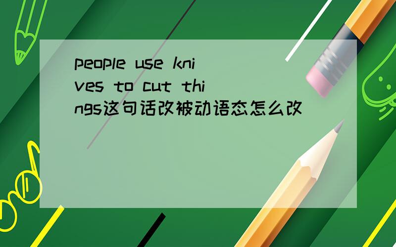 people use knives to cut things这句话改被动语态怎么改