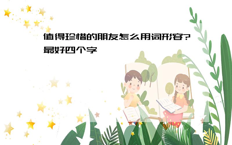 值得珍惜的朋友怎么用词形容?最好四个字