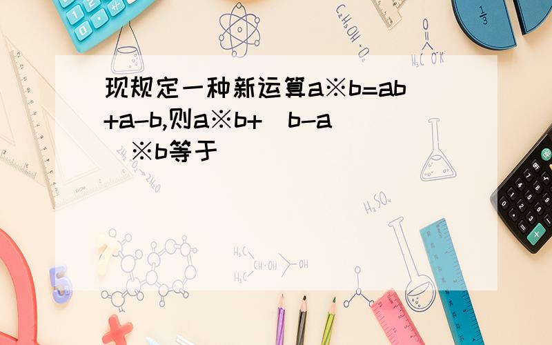 现规定一种新运算a※b=ab+a-b,则a※b+(b-a)※b等于