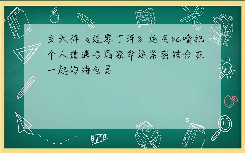 文天祥《过零丁洋》运用比喻把个人遭遇与国家命运紧密结合在一起的诗句是