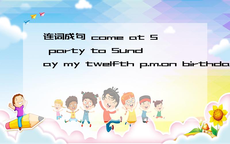 连词成句 come at 5 party to Sunday my twelfth p.m.on birthday