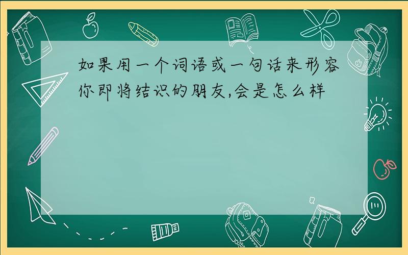 如果用一个词语或一句话来形容你即将结识的朋友,会是怎么样