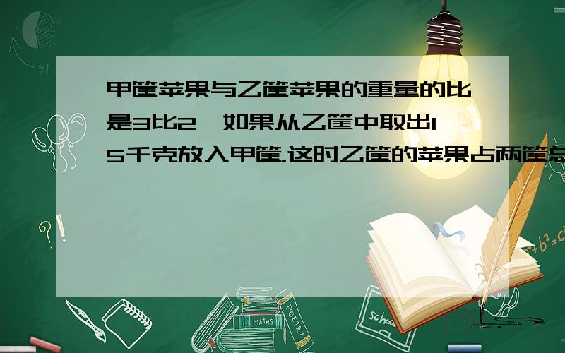 甲筐苹果与乙筐苹果的重量的比是3比2,如果从乙筐中取出15千克放入甲筐.这时乙筐的苹果占两筐总重量的4分之1,乙筐剩下苹果多少千克?