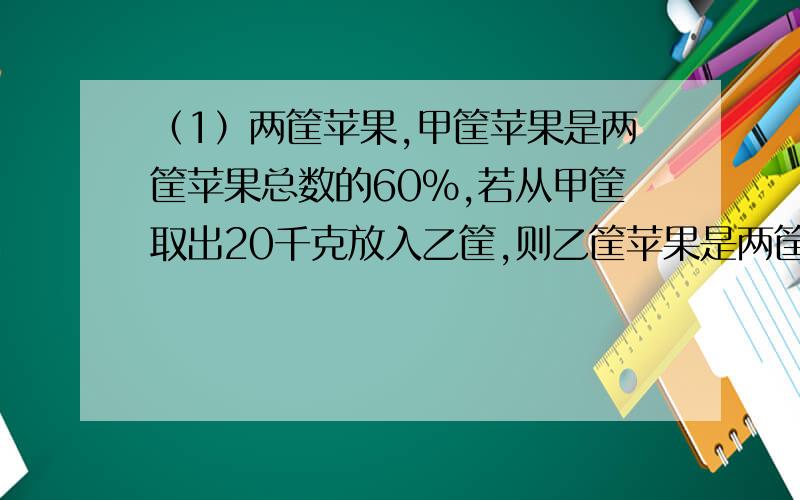 （1）两筐苹果,甲筐苹果是两筐苹果总数的60%,若从甲筐取出20千克放入乙筐,则乙筐苹果是两筐苹果总数的3/5.乙筐原有苹果多少千克?（2）阅览室买来一批书,分别存放在三个书架上.第一个书