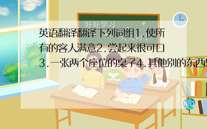 英语翻译翻译下列词组1.使所有的客人满意2.尝起来很可口3.一张两个座位的桌子4.其他别的东西5.买单6.玩得开心