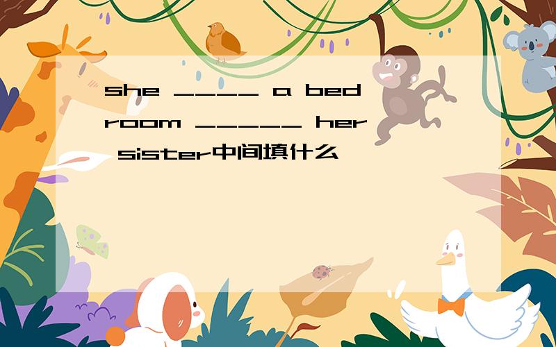 she ____ a bedroom _____ her sister中间填什么