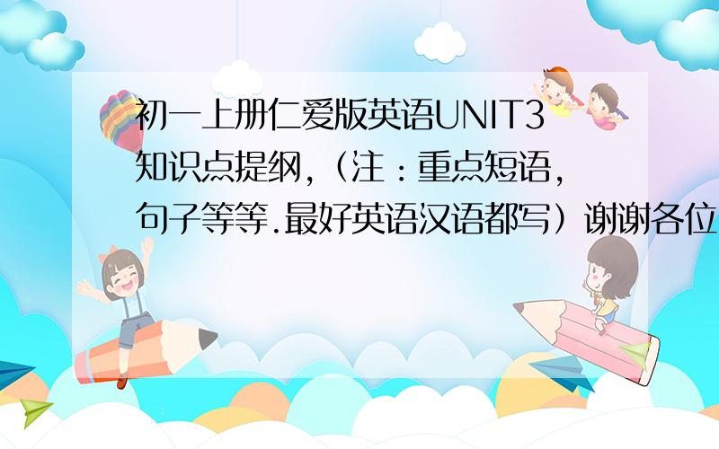 初一上册仁爱版英语UNIT3知识点提纲,（注：重点短语,句子等等.最好英语汉语都写）谢谢各位了~~!