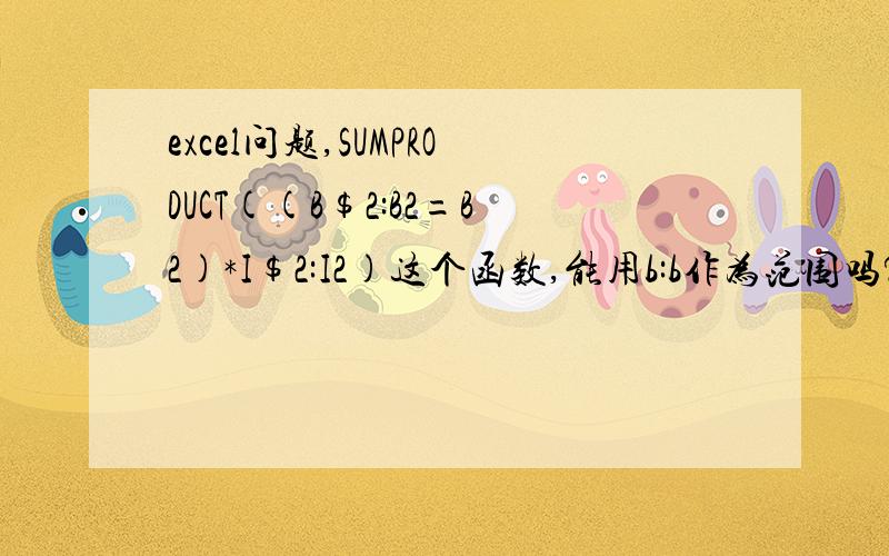 excel问题,SUMPRODUCT((B$2:B2=B2)*I$2:I2)这个函数,能用b:b作为范围吗?SUMPRODUCT((B$2:B2=B2)*I$2:I2)这个函数,能用A:A作为范围吗?如果不能,那怎么办呢?