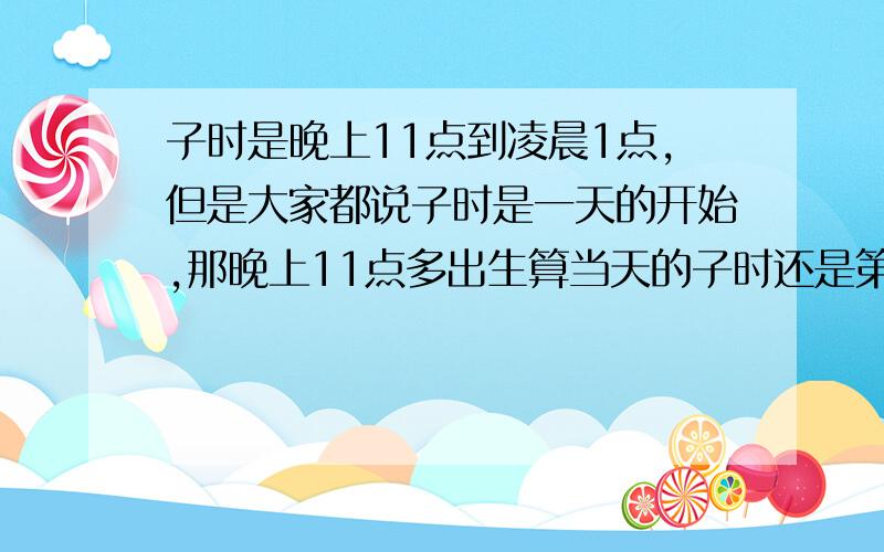 子时是晚上11点到凌晨1点,但是大家都说子时是一天的开始,那晚上11点多出生算当天的子时还是第二天的子时,就是说你是20号的晚上11点多出生的话,是算20号的子时,还是算21号的子时,为什么?