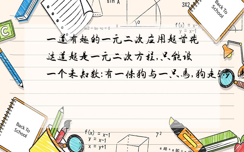 一道有趣的一元二次应用题首先这道题是一元二次方程,只能设一个未知数：有一条狗与一只马,狗走5步,马能走6步；狗走7步的距离与马走4步的距离相等.狗从A点出发走了55步时,马从A点开始出