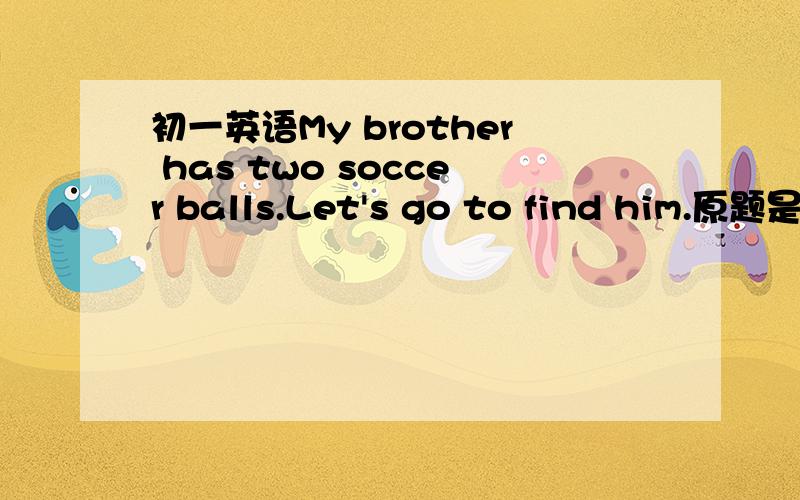 初一英语My brother has two soccer balls.Let's go to find him.原题是中译英：我的哥哥有两个足球.咱们去找他吧.My brother has two soccer balls.Let's go to find him.这样翻译对吗?