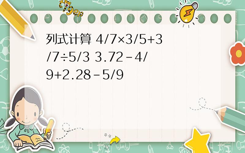 列式计算 4/7×3/5+3/7÷5/3 3.72-4/9+2.28-5/9