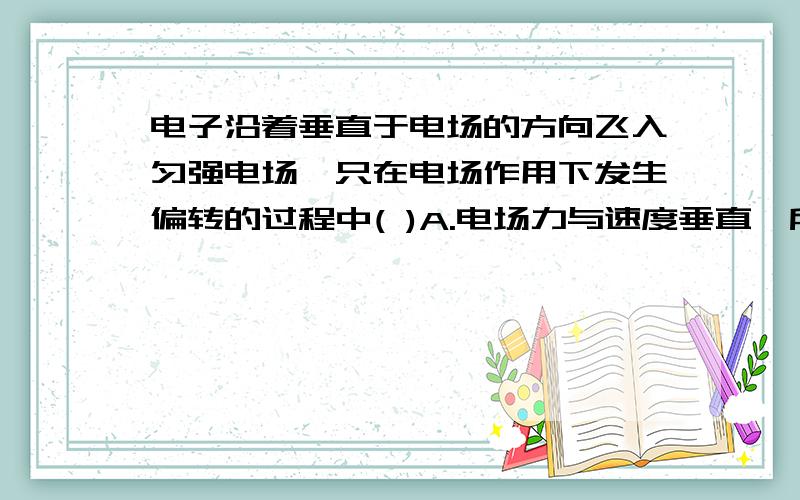 电子沿着垂直于电场的方向飞入匀强电场,只在电场作用下发生偏转的过程中( )A.电场力与速度垂直,所以不做功B.电场力做正功,动能与电势能的总和不变C.速度大小和方向都要发生变化D.加速