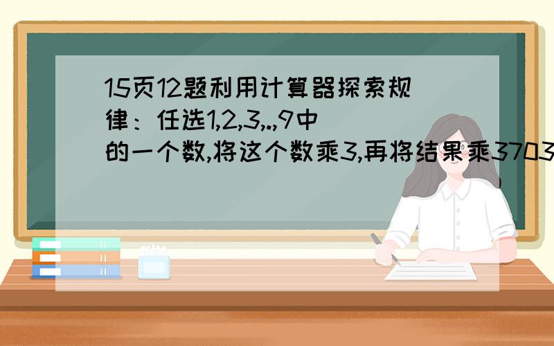 15页12题利用计算器探索规律：任选1,2,3,.,9中的一个数,将这个数乘3,再将结果乘37037.你发现了什么规律?