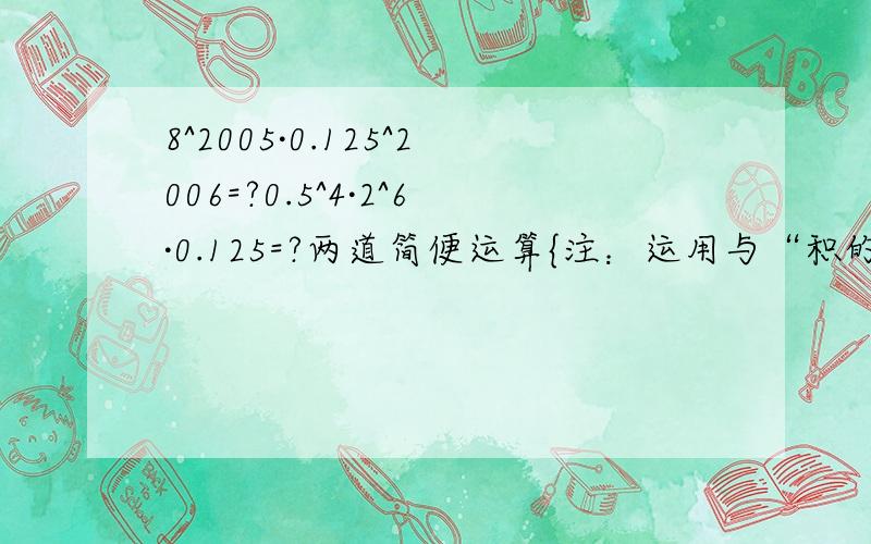 8^2005·0.125^2006=?0.5^4·2^6·0.125=?两道简便运算{注：运用与“积的乘方”有关的知识}