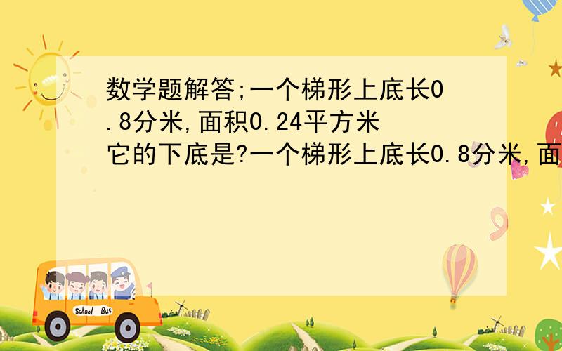 数学题解答;一个梯形上底长0.8分米,面积0.24平方米它的下底是?一个梯形上底长0.8分米,面积0.24平方米它的下底是?,急.