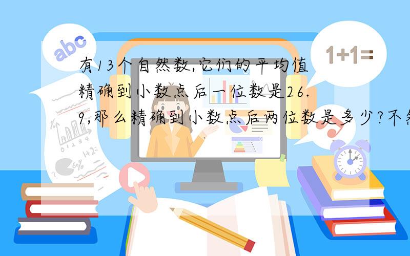 有13个自然数,它们的平均值精确到小数点后一位数是26.9,那么精确到小数点后两位数是多少?不然看不懂