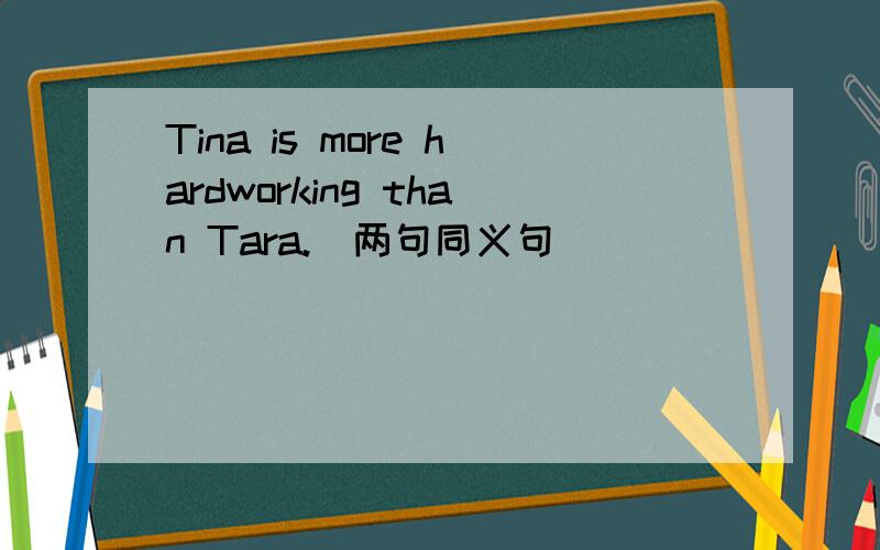 Tina is more hardworking than Tara.(两句同义句)