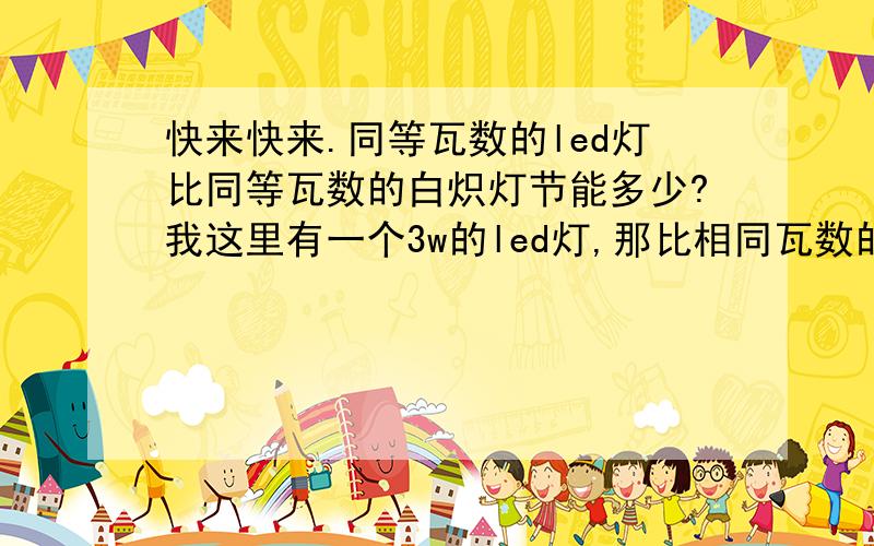 快来快来.同等瓦数的led灯比同等瓦数的白炽灯节能多少?我这里有一个3w的led灯,那比相同瓦数的白炽灯一小时节能多少?