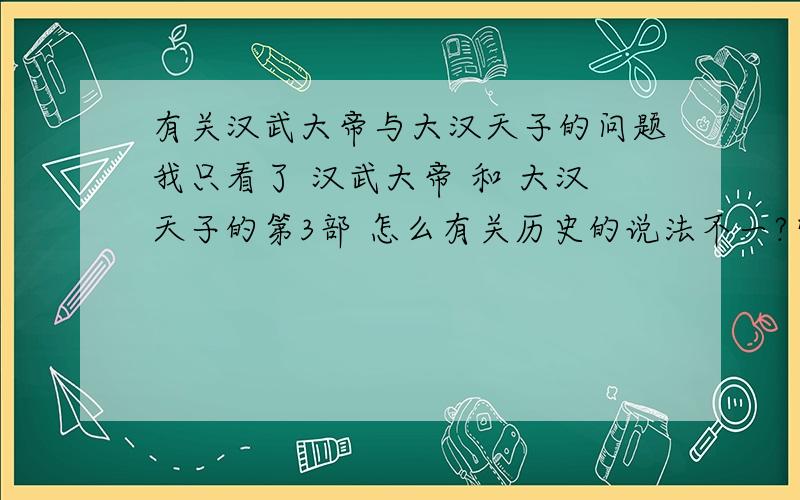 有关汉武大帝与大汉天子的问题我只看了 汉武大帝 和 大汉天子的第3部 怎么有关历史的说法不一?究竟哪家比较接近历史?另外大汉天子3 我感觉像偶像片...