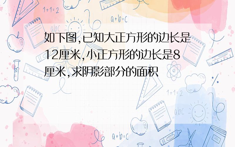 如下图,已知大正方形的边长是12厘米,小正方形的边长是8厘米,求阴影部分的面积