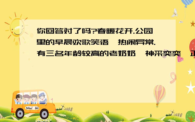 你回答对了吗?春暖花开.公园里的早晨欢歌笑语,热闹异常.有三名年龄较高的老奶奶,神采奕奕,正在桃树旁讲笑话.小姜问她们各自多大年岁了?老人们没有直接回答,一位在地上用树枝写个“本