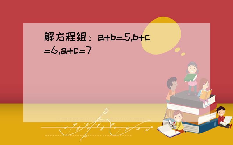 解方程组：a+b=5,b+c=6,a+c=7