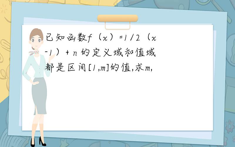 已知函数f（x）=1/2（x-1）+ n 的定义域和值域都是区间[1,m]的值,求m,