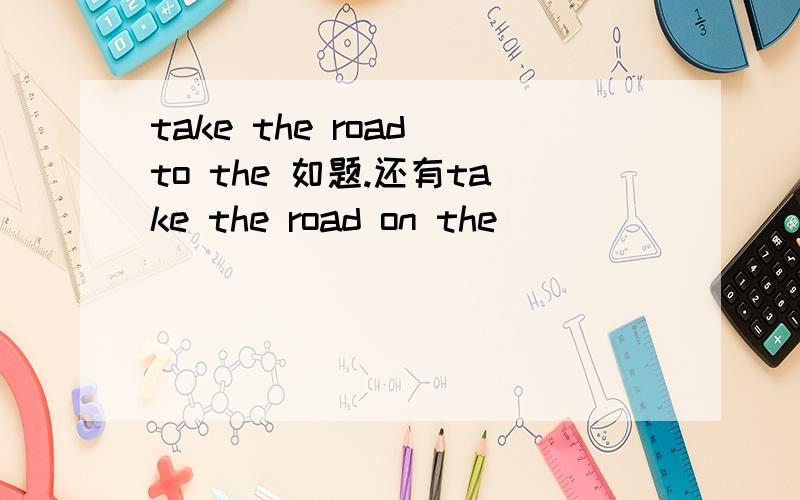 take the road to the 如题.还有take the road on the