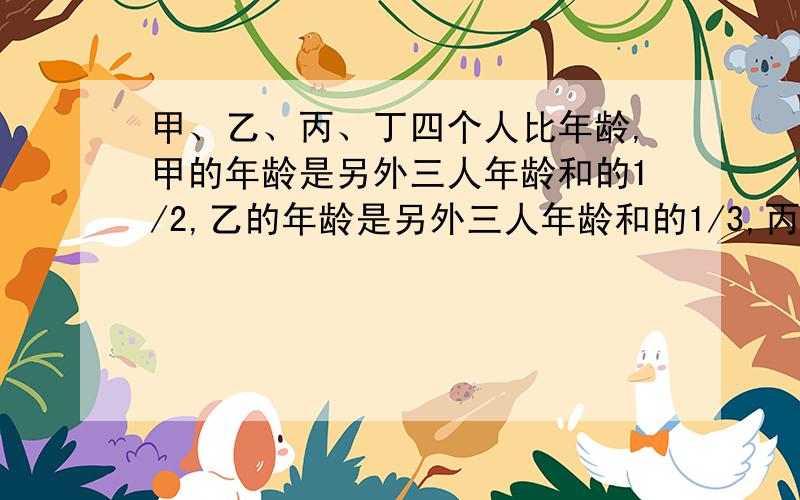 甲、乙、丙、丁四个人比年龄,甲的年龄是另外三人年龄和的1/2,乙的年龄是另外三人年龄和的1/3,丙的年龄其它三人年龄和的1/4,丁26岁,问甲有多少岁?            急 答得好加分 星期一就要交了