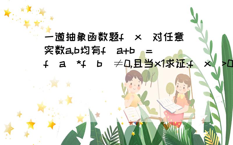 一道抽象函数题f(x)对任意实数a,b均有f(a+b)=f(a)*f(b)≠0,且当x1求证:f(x)>0