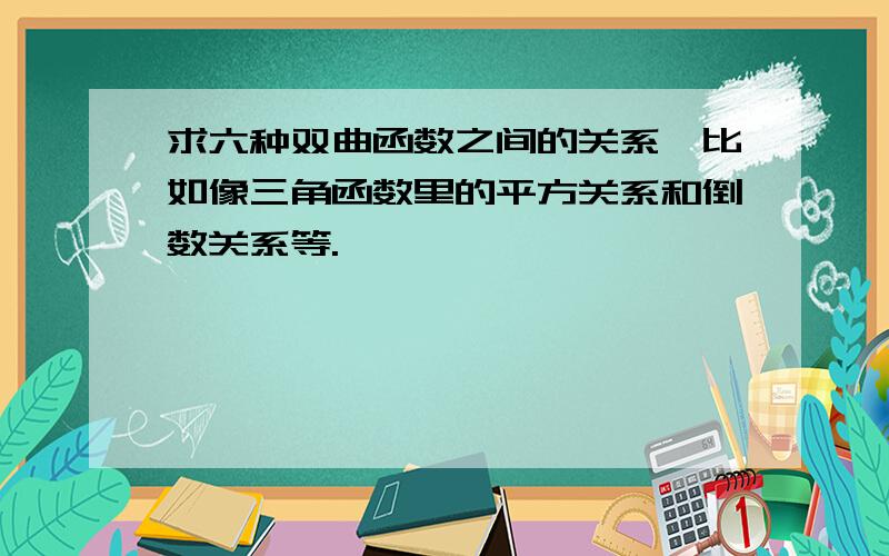 求六种双曲函数之间的关系,比如像三角函数里的平方关系和倒数关系等.