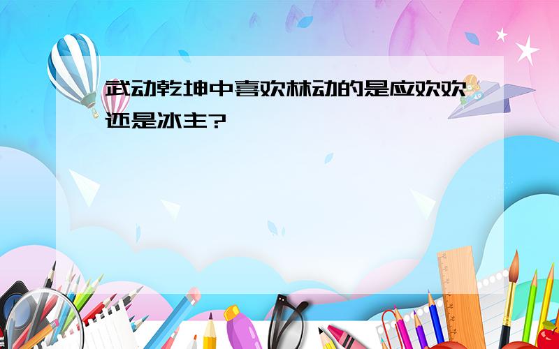 武动乾坤中喜欢林动的是应欢欢还是冰主?