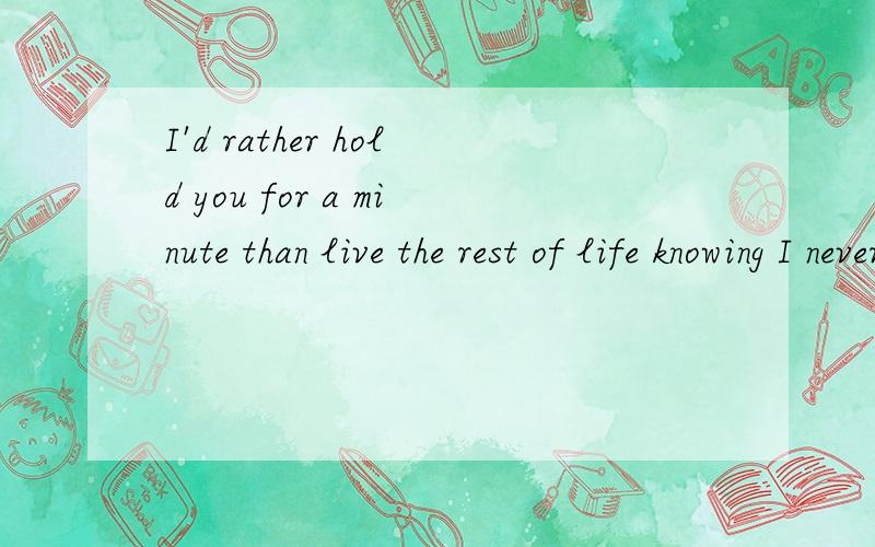 I'd rather hold you for a minute than live the rest of life knowing I never could.