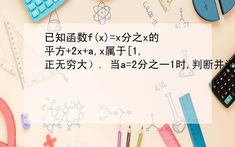 已知函数f(x)=x分之x的平方+2x+a,x属于[1,正无穷大）. 当a=2分之一1时,判断并证明f(x)的单调性