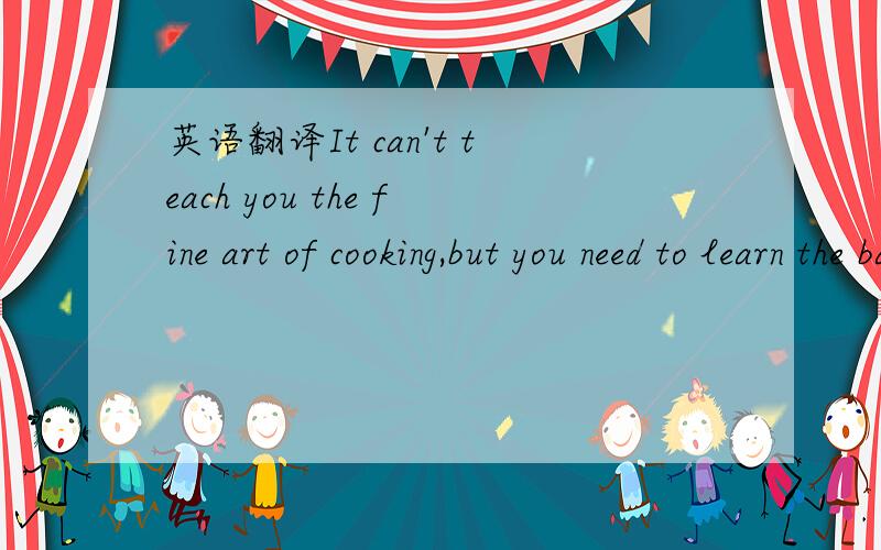 英语翻译It can't teach you the fine art of cooking,but you need to learn the basics of how to fry,boil,cut,grate,chop,grill,roast,and steam.......