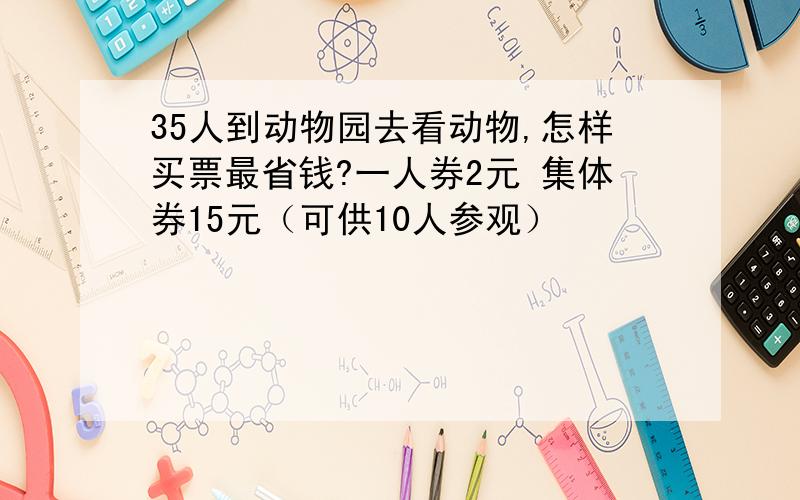 35人到动物园去看动物,怎样买票最省钱?一人券2元 集体券15元（可供10人参观）