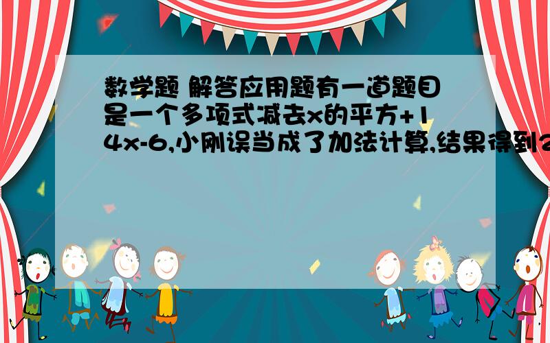 数学题 解答应用题有一道题目是一个多项式减去x的平方+14x-6,小刚误当成了加法计算,结果得到2x的平方减去x加3,正确的结论应该是多少?