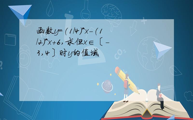 函数y=(1/4)^x-(1/2)^x+6,求但x∈〔-3,4〕时y的值域