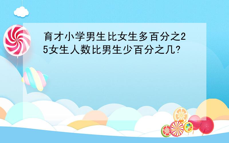 育才小学男生比女生多百分之25女生人数比男生少百分之几?