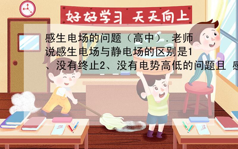 感生电场的问题（高中）.老师说感生电场与静电场的区别是1、没有终止2、没有电势高低的问题且 感生电场是非静电力做功那么--电源也是非静电力做功,它是不是感生电场呢如果是,它内部