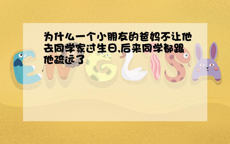 为什么一个小朋友的爸妈不让他去同学家过生日,后来同学都跟他疏远了