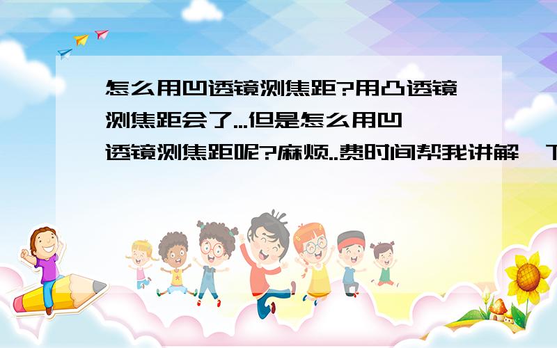 怎么用凹透镜测焦距?用凸透镜测焦距会了...但是怎么用凹透镜测焦距呢?麻烦..费时间帮我讲解一下.