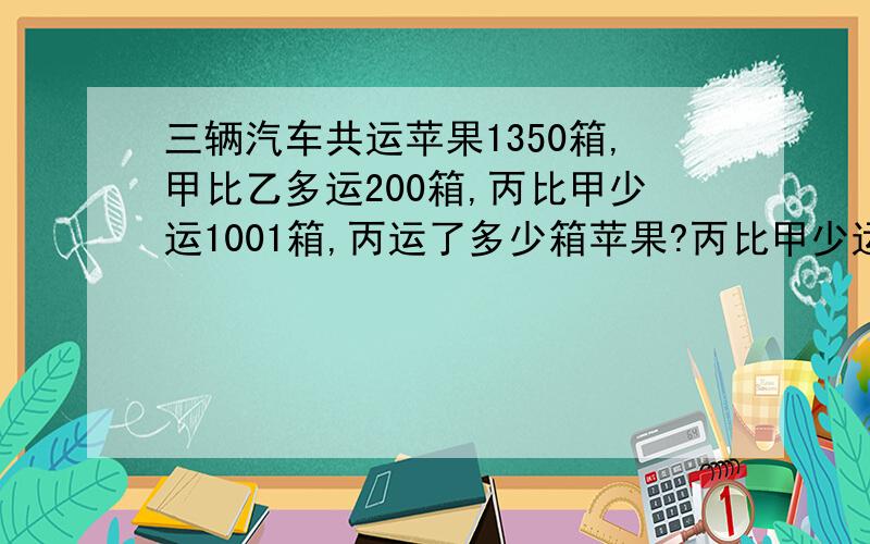 三辆汽车共运苹果1350箱,甲比乙多运200箱,丙比甲少运1001箱,丙运了多少箱苹果?丙比甲少运100箱,不是少运1001