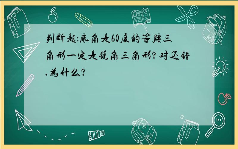 判断题：底角是60度的等腰三角形一定是锐角三角形?对还错,为什么?